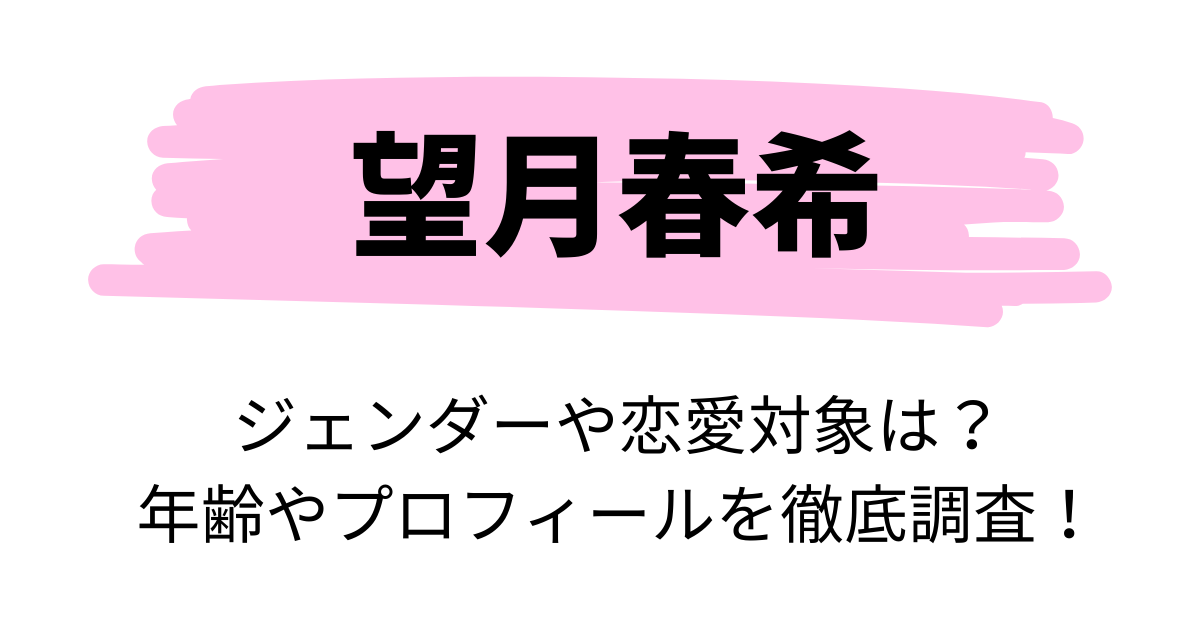 望月春希のジェンダーは？年齢やプロフィールを徹底調査！